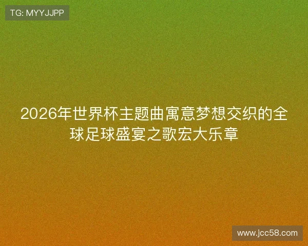 2026年世界杯主题曲寓意梦想交织的全球足球盛宴之歌宏大乐章